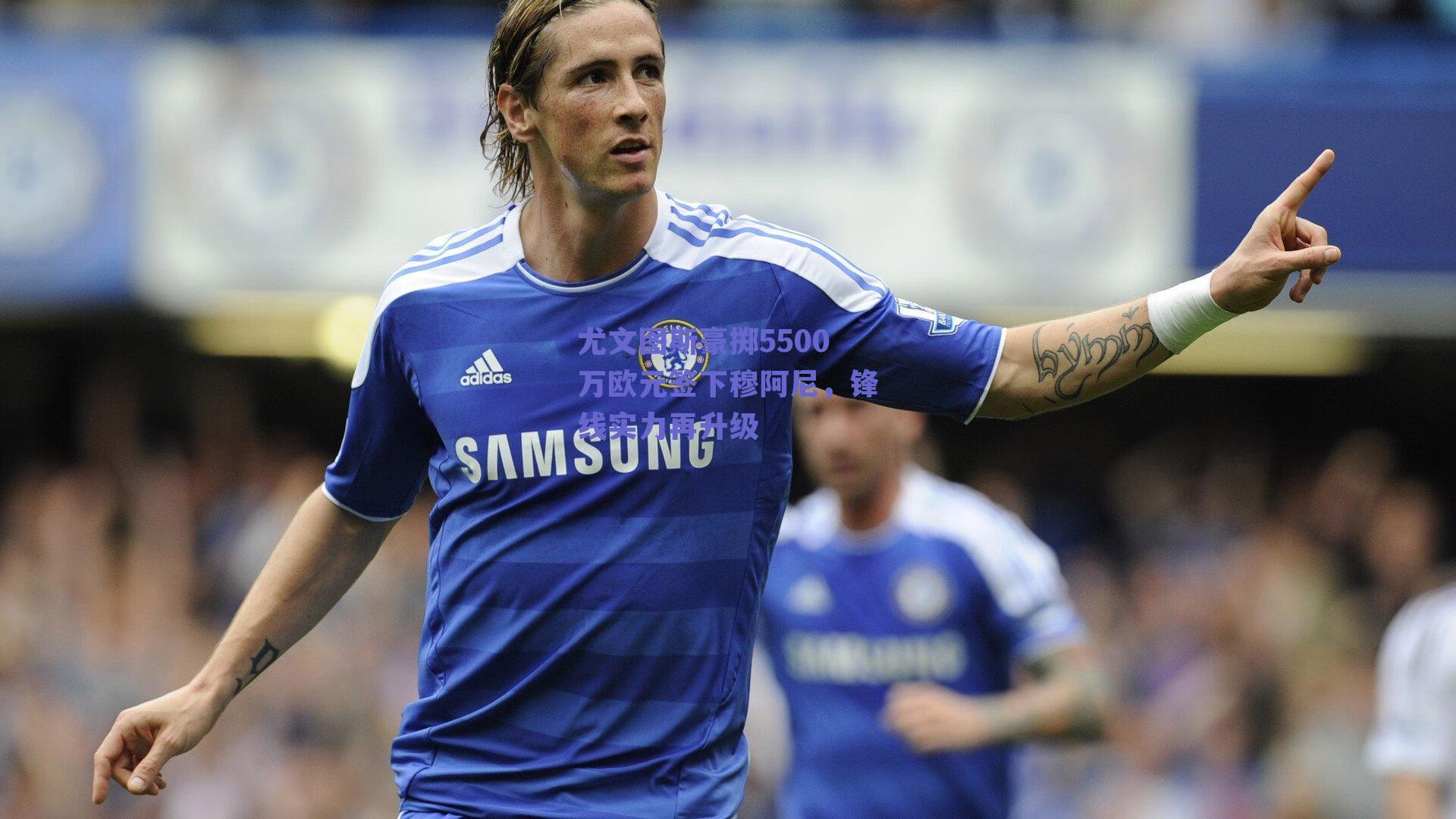 尤文图斯豪掷5500万欧元签下穆阿尼，锋线实力再升级