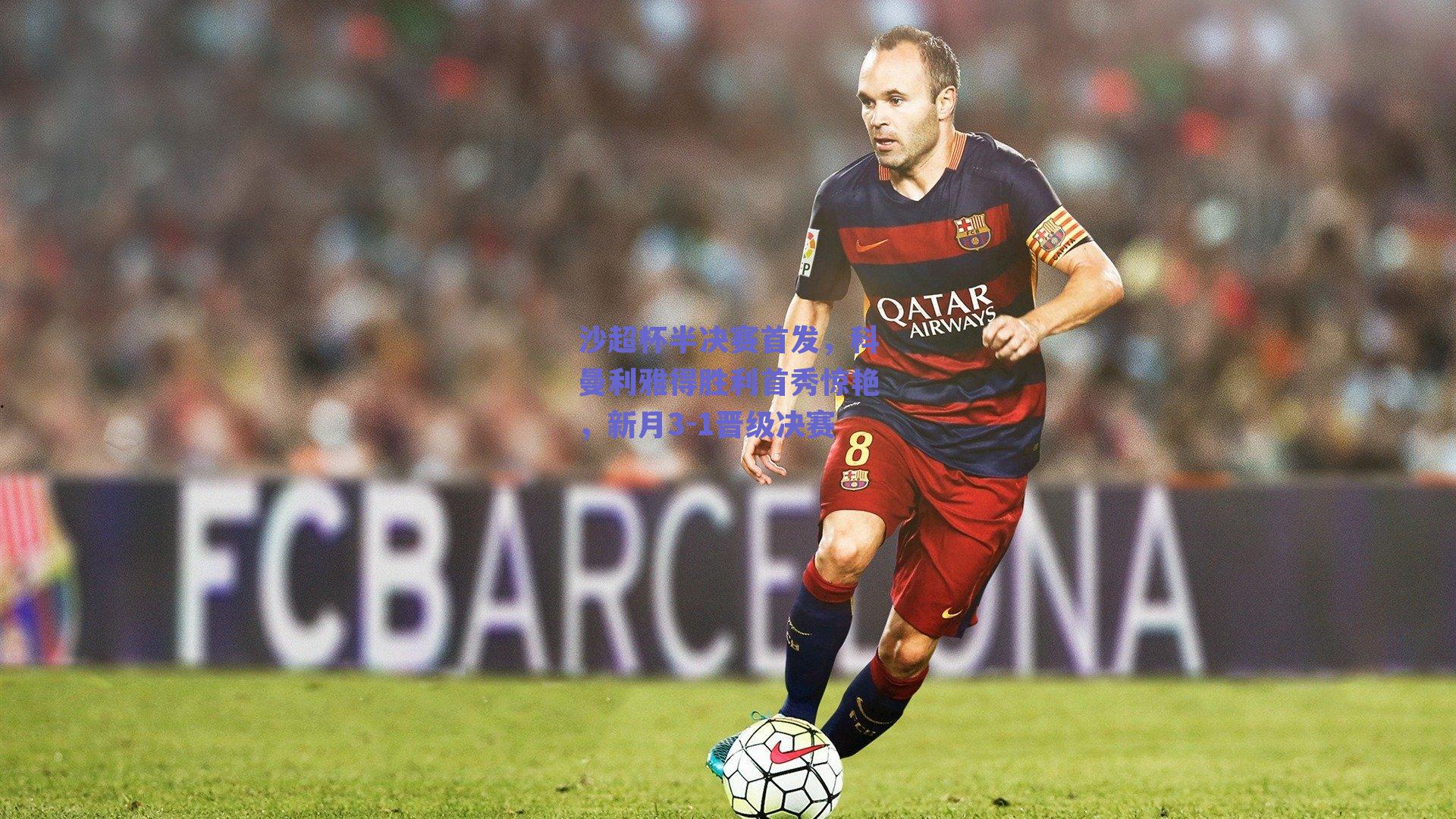 沙超杯半决赛首发，科曼利雅得胜利首秀惊艳，新月3-1晋级决赛