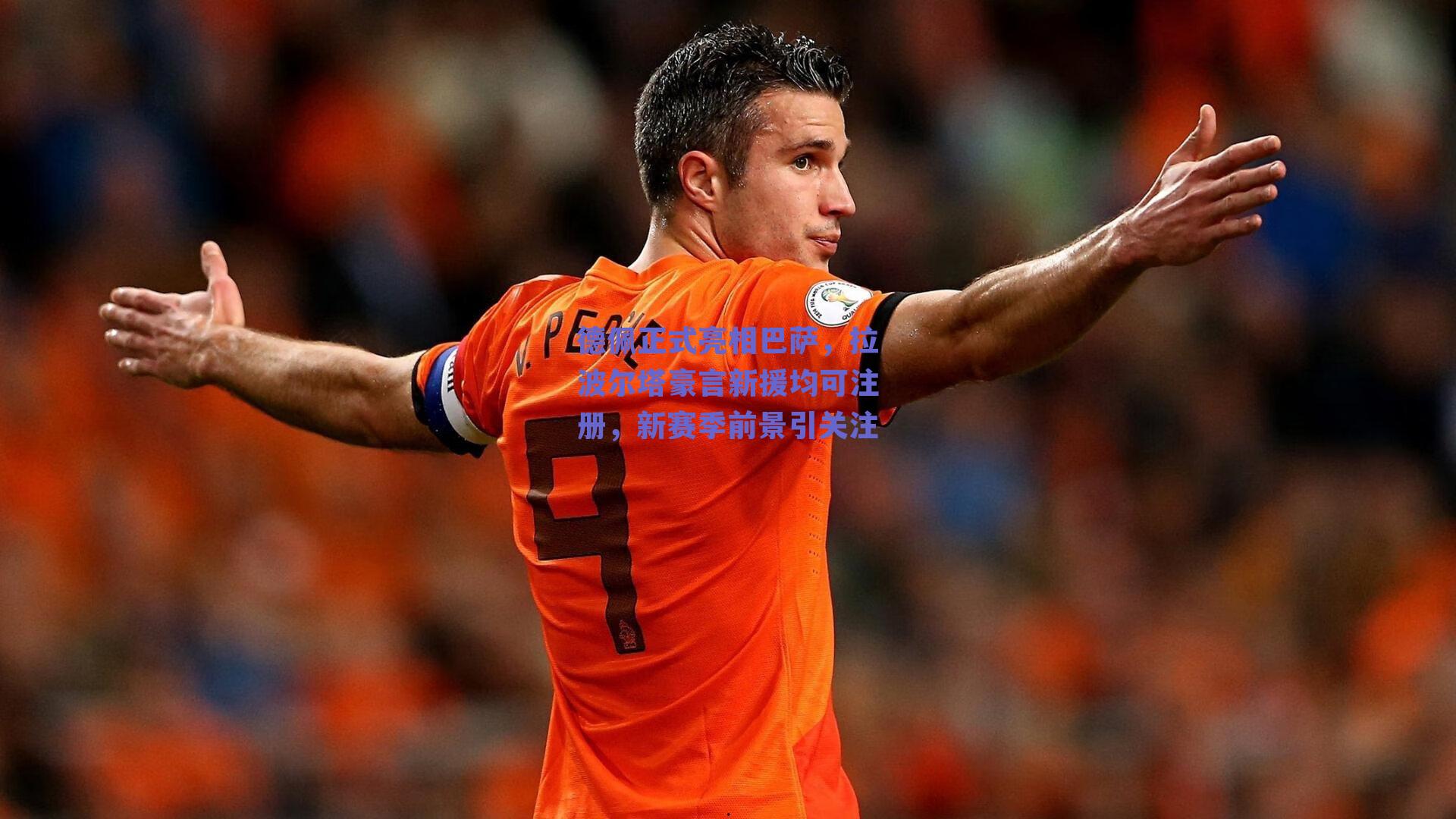 德佩正式亮相巴萨,拉波尔塔豪言新援均可注册,新赛季前景引关注