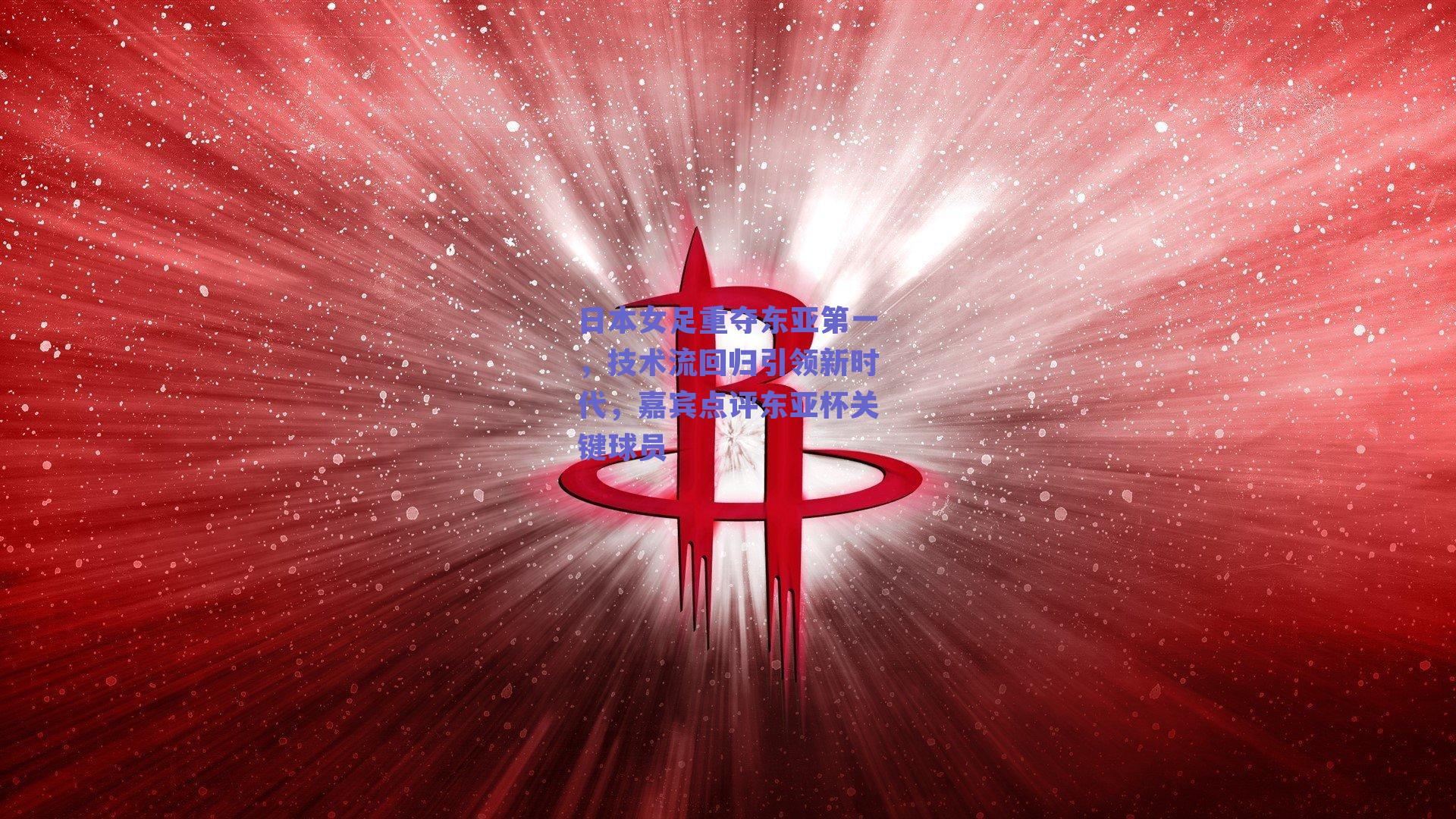 日本女足重夺东亚第一，技术流回归引领新时代，嘉宾点评东亚杯关键球员