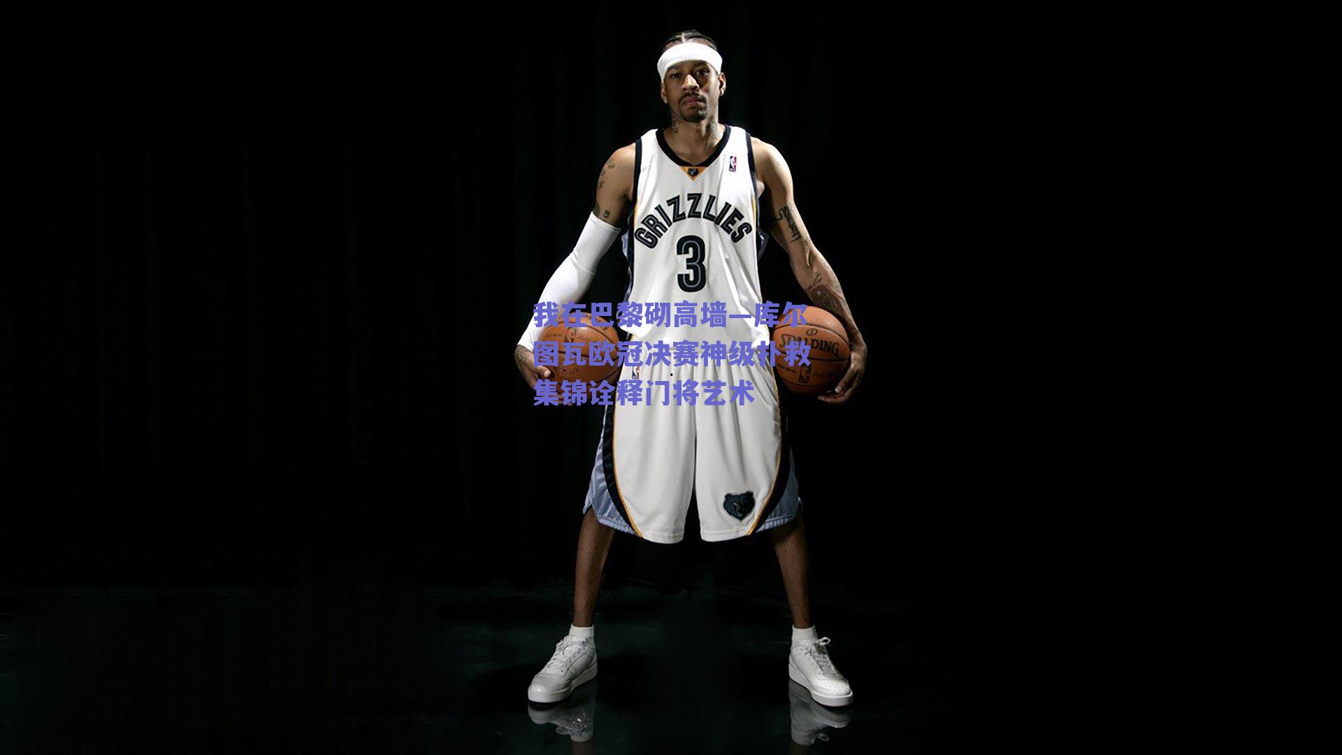 我在巴黎砌高墙—库尔图瓦欧冠决赛神级扑救集锦诠释门将艺术