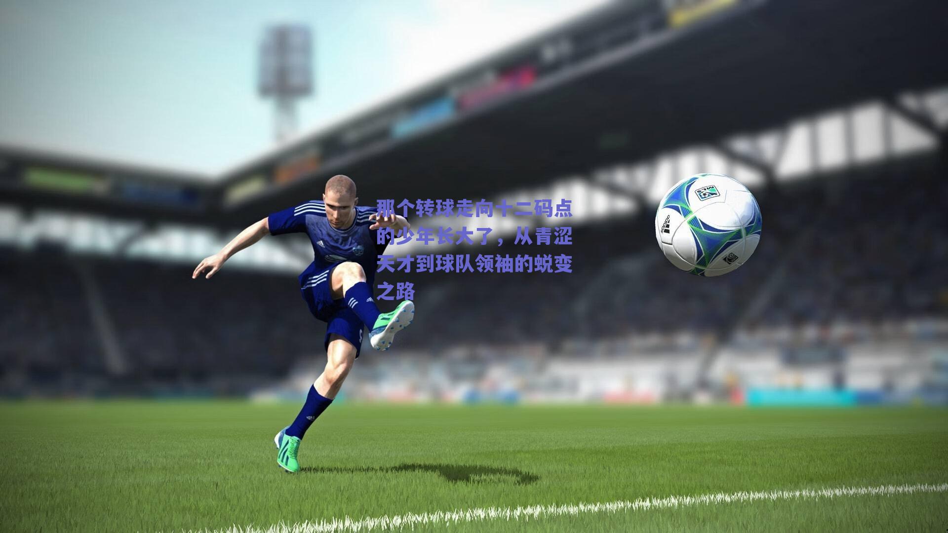 那个转球走向十二码点的少年长大了,从青涩天才到球队领袖的蜕变之路