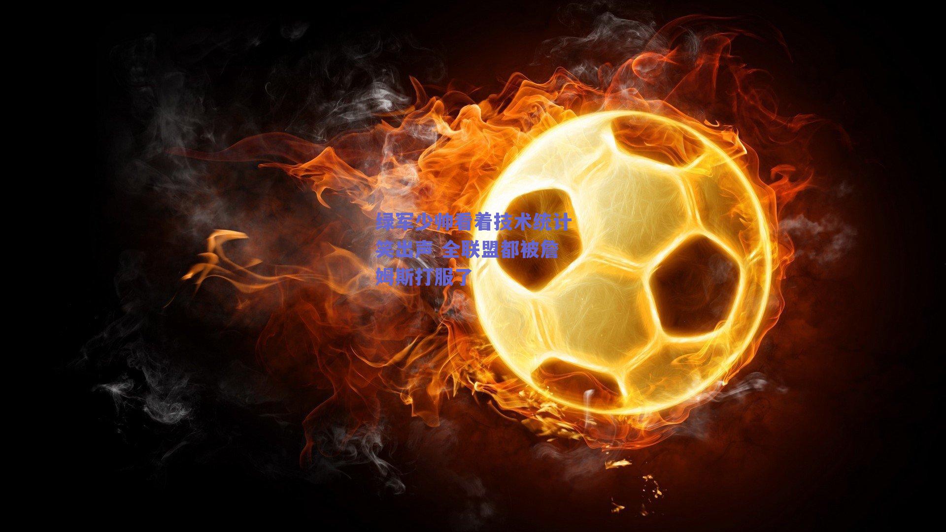 绿军少帅看着技术统计笑出声 全联盟都被詹姆斯打服了