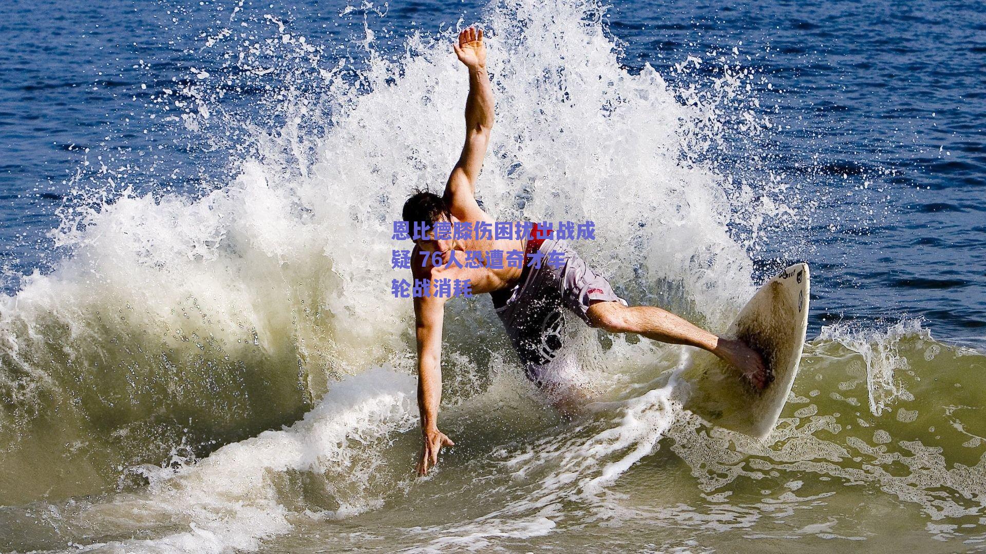 恩比德膝伤困扰出战成疑 76人恐遭奇才车轮战消耗