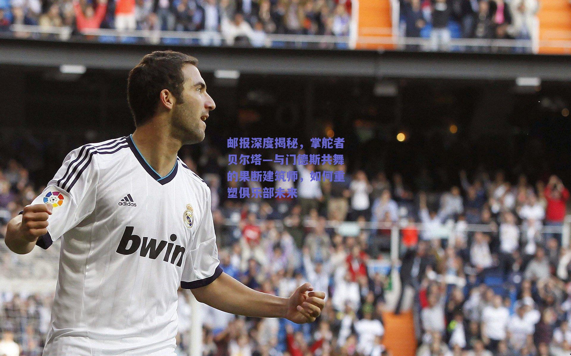 邮报深度揭秘，掌舵者贝尔塔—与门德斯共舞的果断建筑师，如何重塑俱乐部未来