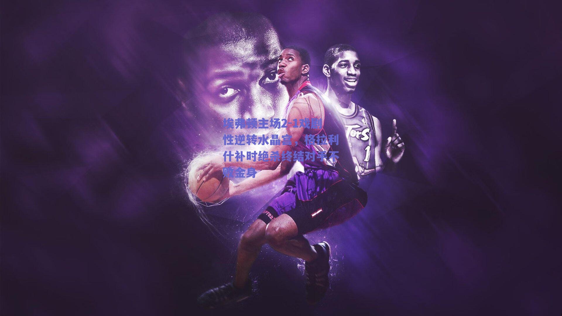 埃弗顿主场2-1戏剧性逆转水晶宫，格拉利什补时绝杀终结对手不败金身