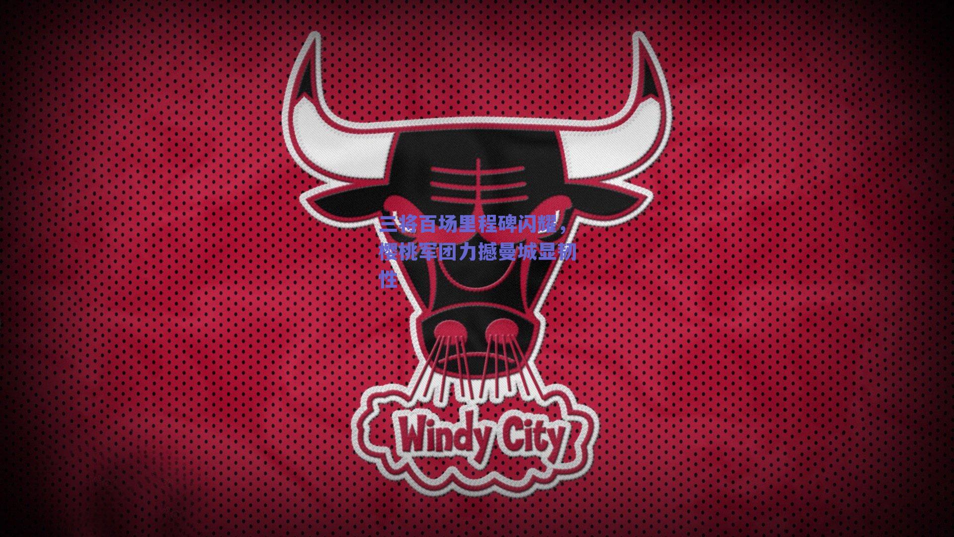 三将百场里程碑闪耀，樱桃军团力撼曼城显韧性