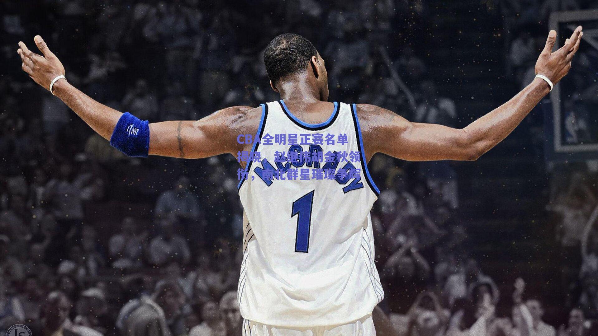 CBA全明星正赛名单揭晓，赵继伟胡金秋领衔，南北群星璀璨争辉