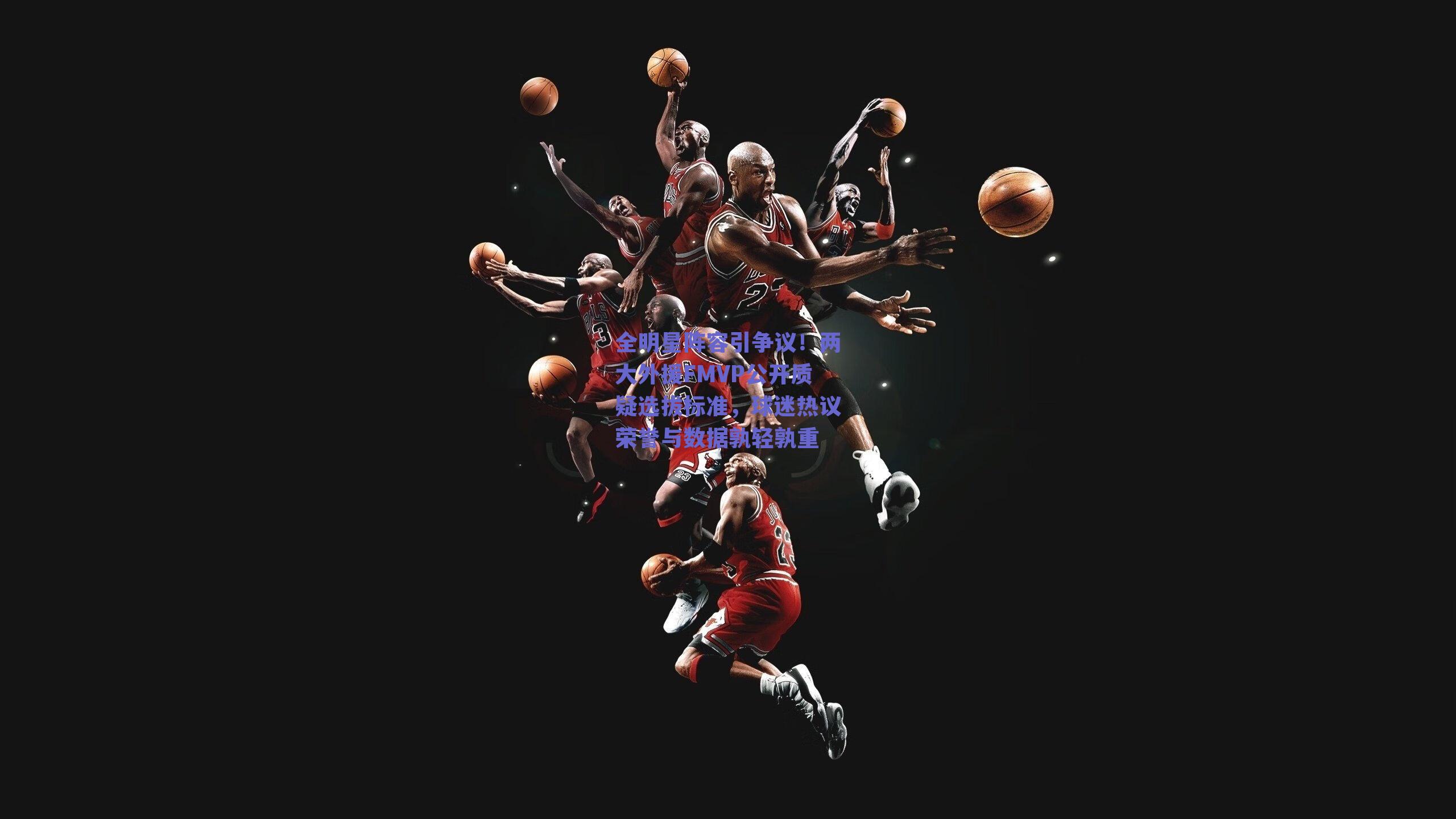 全明星阵容引争议！两大外援FMVP公开质疑选拔标准，球迷热议荣誉与数据孰轻孰重