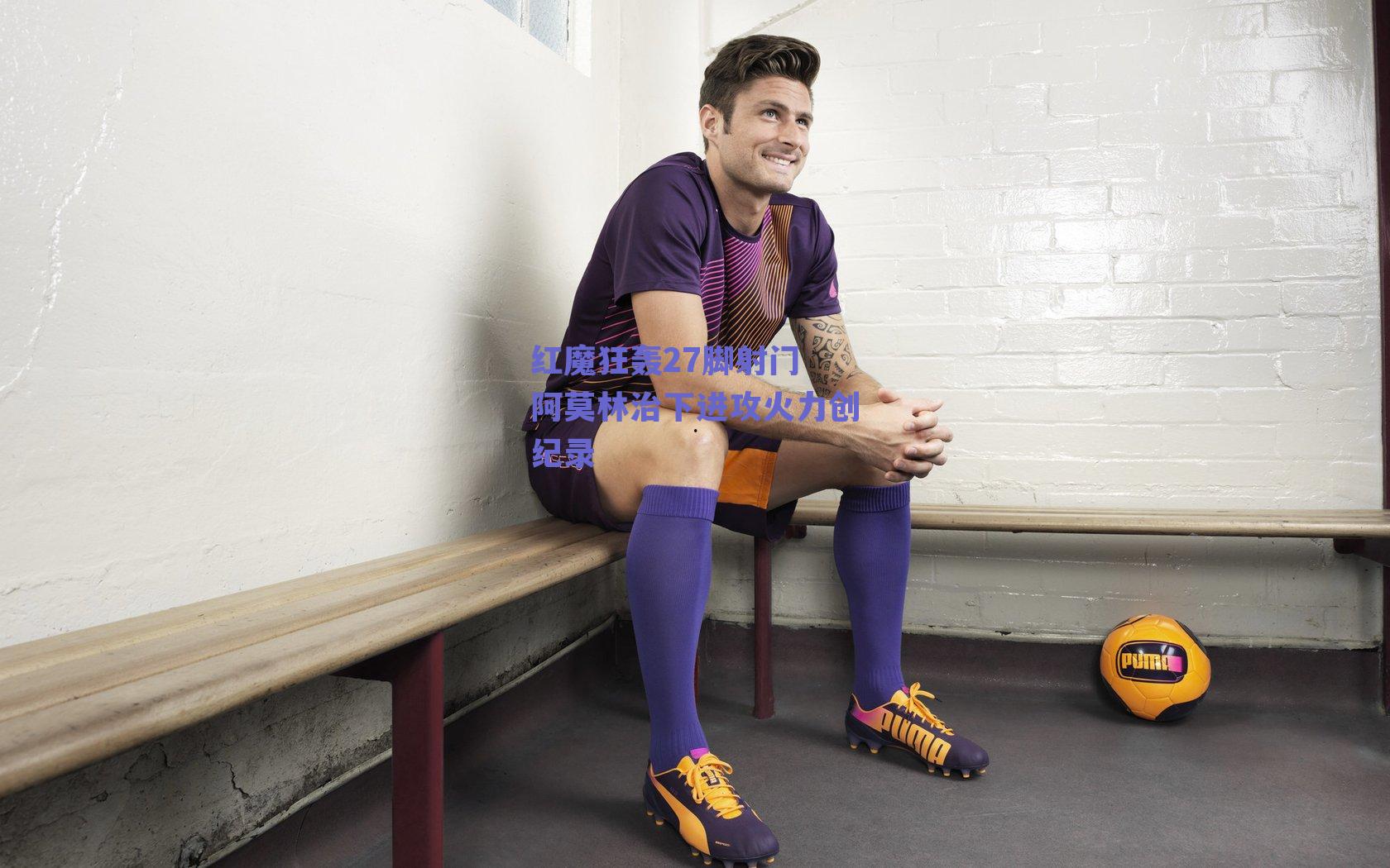 红魔狂轰27脚射门 阿莫林治下进攻火力创纪录