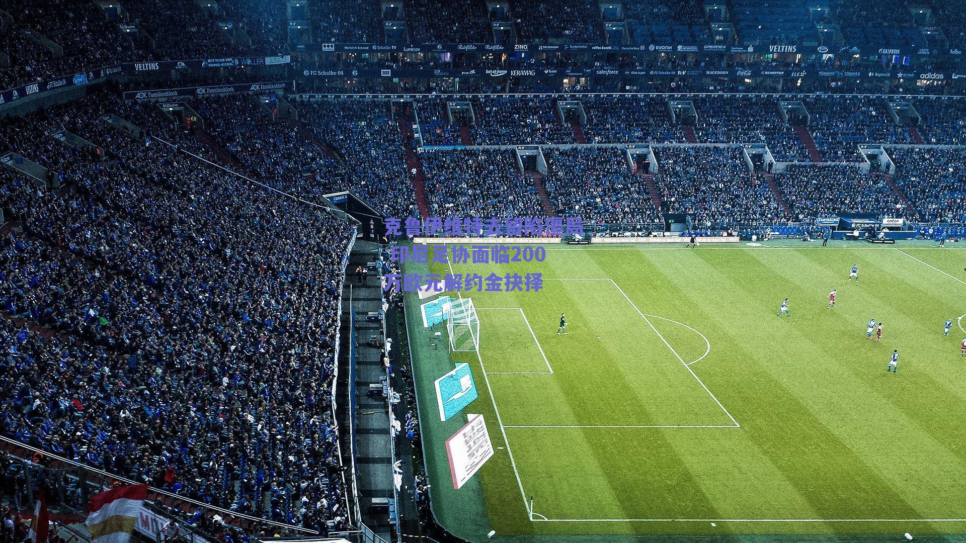 克鲁伊维特去留陷僵局 印尼足协面临200万欧元解约金抉择